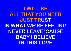 IWILL BE
ALL THAT YOU NEED
JUST TRUST
IN WHATWE'RE FEELING
NEVER LEAVE 'CAUSE
BABYI BELIEVE
IN THIS LOVE