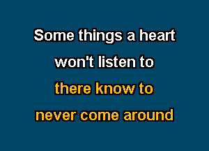 Some things a heart

won't listen to
there know to

never come around