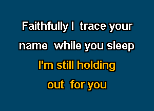 Faithfully I trace your

name while you sleep

I'm still holding

out for you