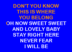 DON'T YOU KNOW
THIS IS WHERE
YOU BELONG
0H NOW SWEET SWEET
AND LOVELY BABY
STAY RIGHT HERE
NEVER FEAR
IWILL BE