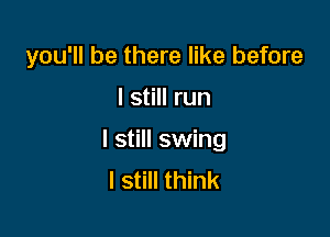 you'll be there like before

I still run
I still swing
I still think