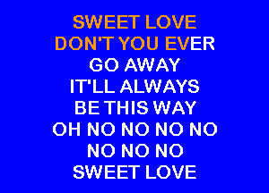 SWEET LOVE
DON'T YOU EVER
GO AWAY
IT'LL ALWAYS

BETHIS WAY
OH NO NO NO NO
NO NO NO
SWEET LOVE