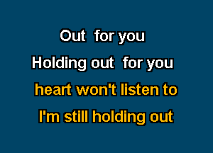 Out for you
Holding out for you

heart won't listen to

I'm still holding out