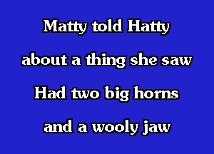 Matty told Hatty
about a thing she saw
Had two big horns

and a wooly jaw