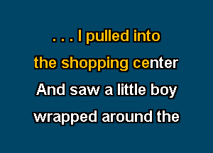 . . . I pulled into

the shopping center

And saw a little boy

wrapped around the