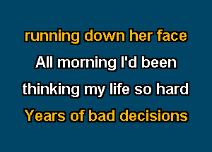 running down her face
All morning I'd been
thinking my life so hard

Years of bad decisions