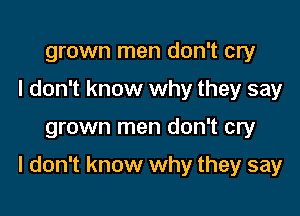 grown men don't cry
I don't know why they say

grown men don't cry

I don't know why they say