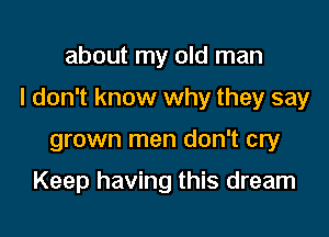 about my old man

I don't know why they say

grown men don't cry

Keep having this dream