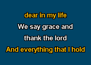 dear in my life

We say grace and
thank the lord
And everything that I hold