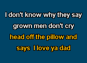 I don't know why they say

grown men don't cry

head off the pillow and

says I love ya dad