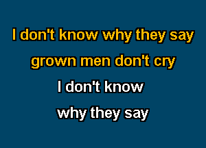I don't know why they say

grown men don't cry
I don't know

why they say