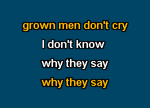 grown men don't cry
I don't know

why they say

why they say