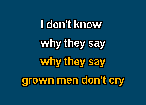 I don't know

why they say

why they say

grown men don't cry