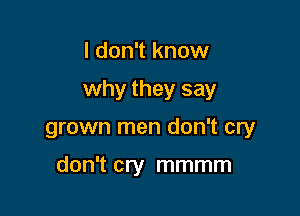 I don't know
why they say

grown men don't cry

don't cry mmmm