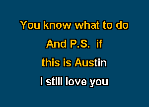 You know what to do
And P.S. if

this is Austin

I still love you