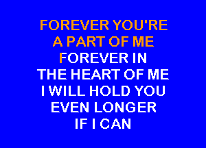 FOREVER YOU'RE
A PART OF ME
FOREVER IN
THE HEART OF ME
IWILL HOLD YOU
EVEN LONGER

IF I CAN I