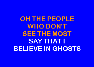 OH THE PEOPLE
WHO DON'T
SEE THEMOST
SAY THATI
BELIEVE IN GHOSTS