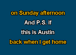 on Sunday afternoon
And P.S. if

this is Austin

back when I get home