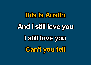 this is Austin

And I still love you

I still love you

Can't you tell