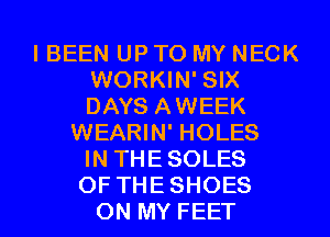 I BEEN UP TO MY NECK
WORKIN' SIX
DAYS AWEEK

WEARIN' HOLES
IN THESOLES
0F THESHOES

ON MY FEET
