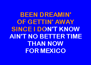 BEEN DREAMIN'
0F GETI'IN' AWAY
SINCEI DON'T KNOW
AIN'T N0 BETTER TIME
THAN NOW
FOR MEXICO