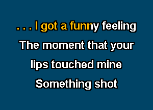 . . . I got a funny feeling
The moment that your

lips touched mine

Something shot