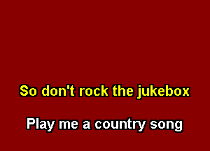 So don't rock the jukebox

Play me a country song