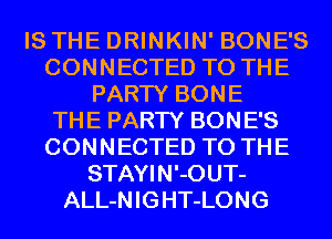 IS THE DRINKIN' BONE'S
CONNECTED TO THE
PARTY BONE
THE PARTY BONE'S
CONNECTED TO THE
STAYIN'-0UT-
ALL-NIGHT-LONG