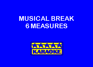 MUSICAL BREAK
6 MEASURES