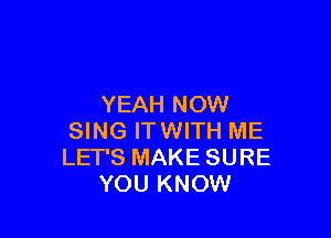 YEAH NOW

SING ITWITH ME
LET'S MAKE SURE
YOU KNOW
