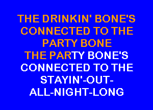 THE DRINKIN' BONE'S
CONNECTED TO THE
PARTY BONE
THE PARTY BONE'S
CONNECTED TO THE
STAYIN'-0UT-
ALL-NIGHT-LONG