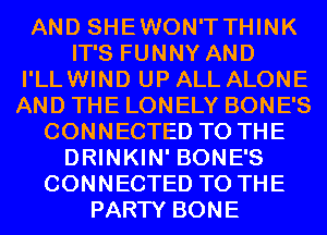 AND SHEWON'TTHINK
IT'S FUNNY AND
I'LLWIND UP ALL ALONE
AND THE LONELY BONE'S
CONNECTED TO THE
DRINKIN' BONE'S
CONNECTED TO THE
PARTY BONE