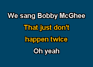 We sang Bobby McGhee
That just don't

happen twice
Oh yeah