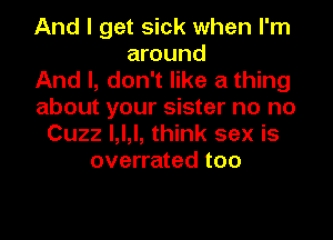 And I get sick when I'm
around
And I, don't like a thing
about your sister no no
Cuzz l,l,l, think sex is
overrated too