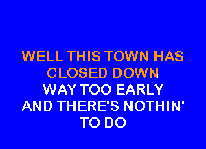 WELL THIS TOWN HAS
CLOSED DOWN

WAY TOO EARLY
AND THERE'S NOTHIN'
TO DO