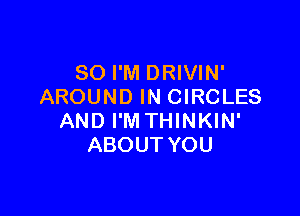 SO I'M DRIVIN'
AROUND IN CIRCLES

AND I'M THINKIN'
ABOUT YOU