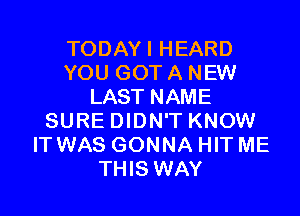 TODAYI HEARD
YOU GOT A NEW
LAST NAME

SURE DIDN'T KNOW
IT WAS GONNA HIT ME
THIS WAY