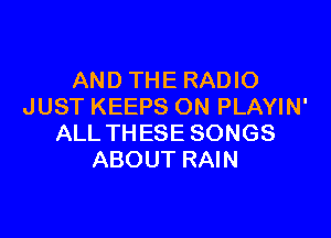 AND THE RADIO
JUST KEEPS ON PLAYIN'

ALL TH ESE SONGS
ABOUT RAIN