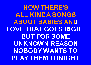 NOW THERE'S
ALL KINDA SONGS
ABOUT BABIES AND
LOVE THAT GOES RIGHT
BUT FOR SOME
UNKNOWN REASON
NOBODY WANTS TO
PLAY THEM TONIGHT