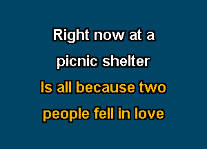 Right now at a

picnic shelter
Is all because two

people fell in love