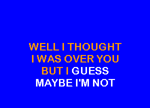 WELL I THOUGHT

I WAS OVER YOU
BUT I GUESS
MAYBE I'M NOT