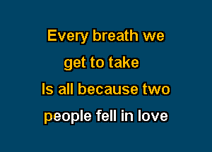 Every breath we

get to take
Is all because two

people fell in love