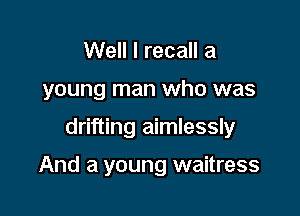 Well I recall a
young man who was

drifting aimlessly

And a young waitress