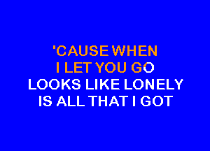 'CAUSEWHEN
I LET YOU GO

LOOKS LIKE LONELY
IS ALL THAT I GOT