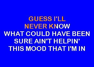 GUESS I'LL
NEVER KNOW
WHAT COULD HAVE BEEN
SURE AIN'T HELPIN'
THIS MOOD THAT I'M IN