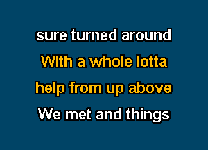 sure turned around
With a whole lotta

help from up above

We met and things