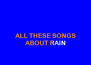 ALL TH ESE SONGS
ABOUT RAIN