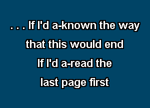 . . . If I'd a-known the way

that this would end
If I'd a-read the
last page first