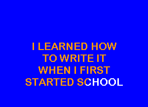 I LEARNED HOW

TO WRITE IT
WHEN I FIRST
STARTED SCHOOL