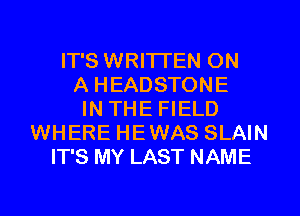 IT'S WRITTEN ON
A HEADSTONE
IN THE FIELD
WHERE HEWAS SLAIN
IT'S MY LAST NAME